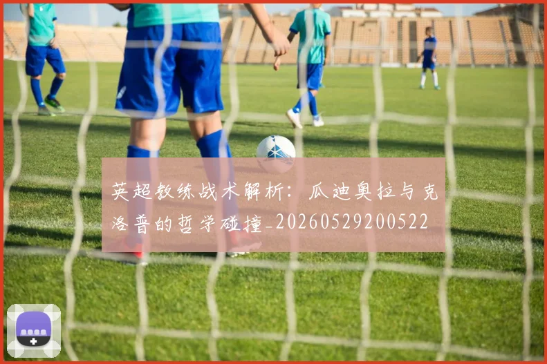 英超教练战术解析：瓜迪奥拉与克洛普的哲学碰撞_20260529200522