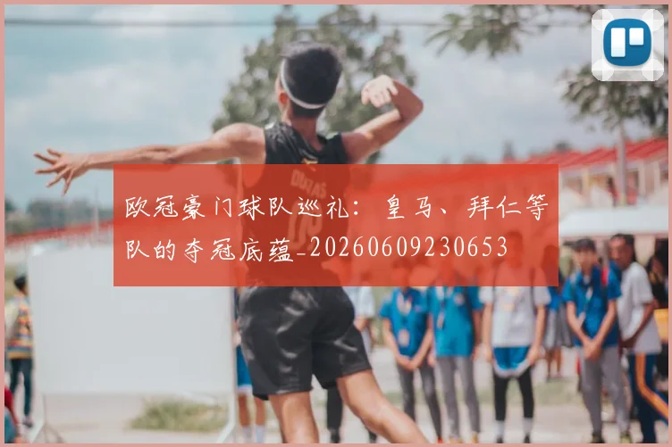 欧冠豪门球队巡礼：皇马、拜仁等队的夺冠底蕴_20260609230653