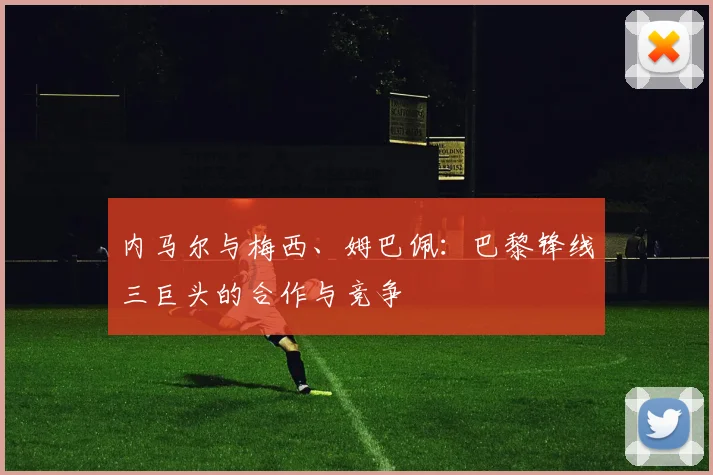 内马尔与梅西、姆巴佩：巴黎锋线三巨头的合作与竞争