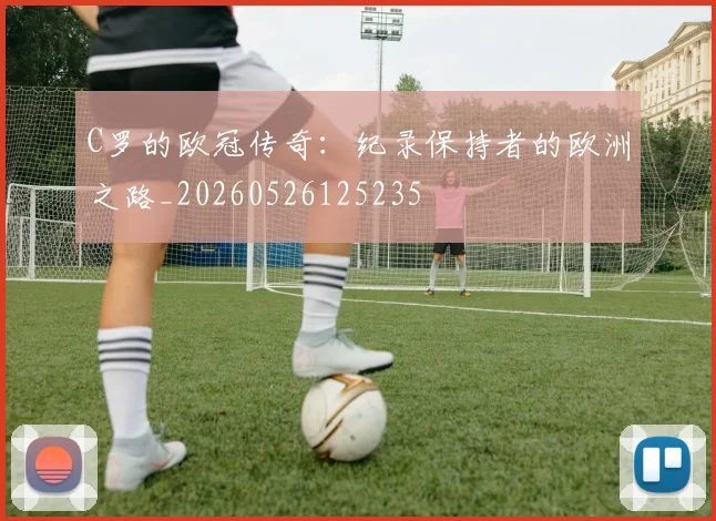 C罗的欧冠传奇：纪录保持者的欧洲之路_20260526125235