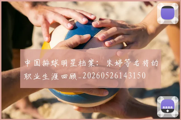 中国排球明星档案：朱婷等名将的职业生涯回顾_20260526143150