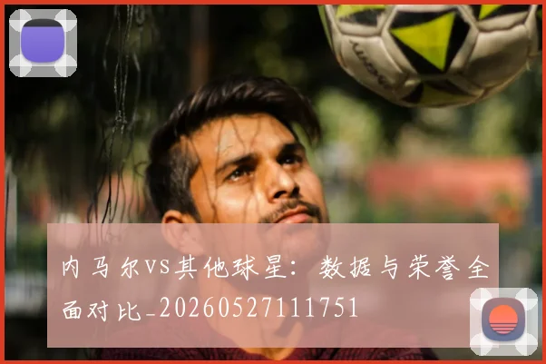 内马尔vs其他球星：数据与荣誉全面对比_20260527111751