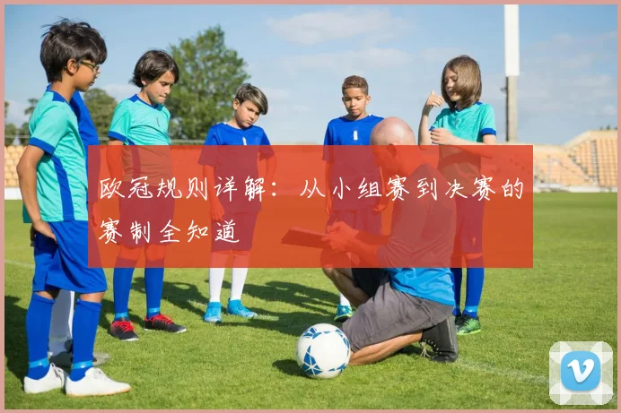 欧冠规则详解：从小组赛到决赛的赛制全知道