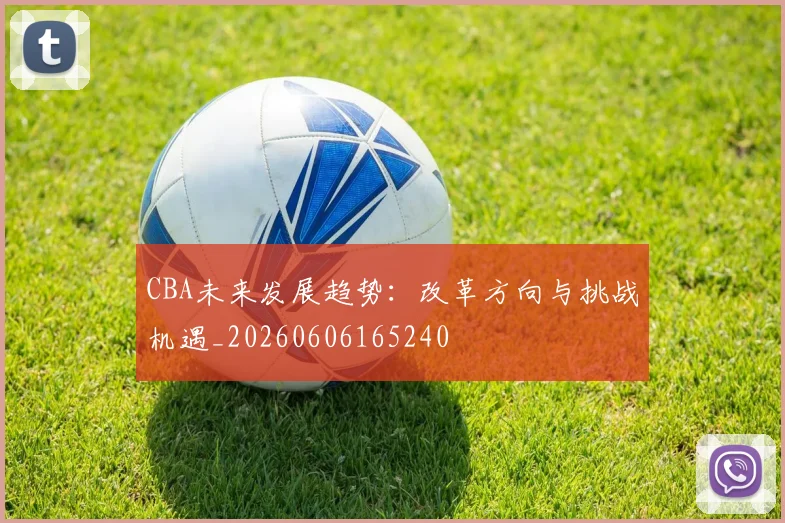 CBA未来发展趋势：改革方向与挑战机遇_20260606165240