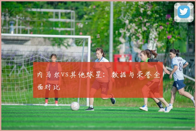 内马尔vs其他球星：数据与荣誉全面对比