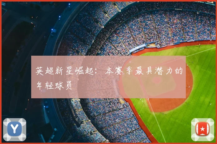 英超新星崛起：本赛季最具潜力的年轻球员