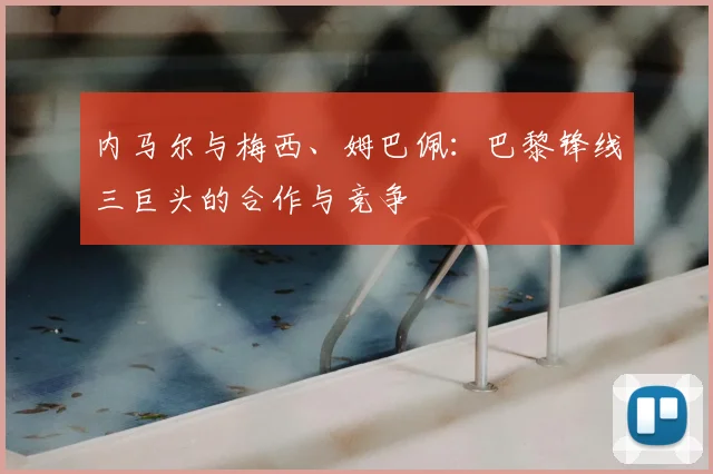 内马尔与梅西、姆巴佩：巴黎锋线三巨头的合作与竞争