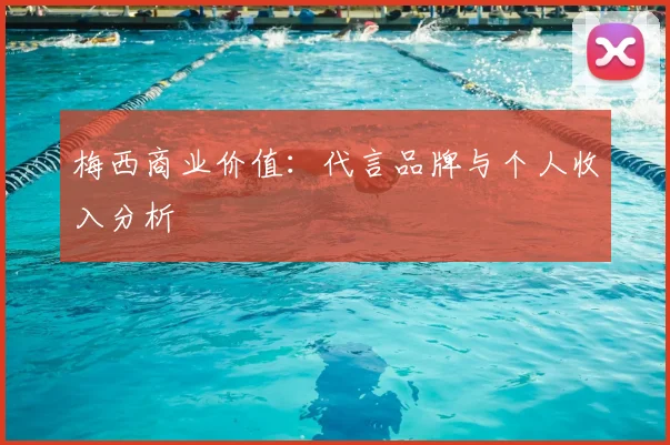 梅西商业价值：代言品牌与个人收入分析