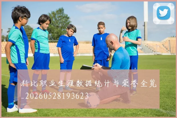 科比职业生涯数据统计与荣誉全览_20260528193623