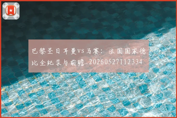 巴黎圣日耳曼vs马赛：法国国家德比全纪录与前瞻_20260527112334