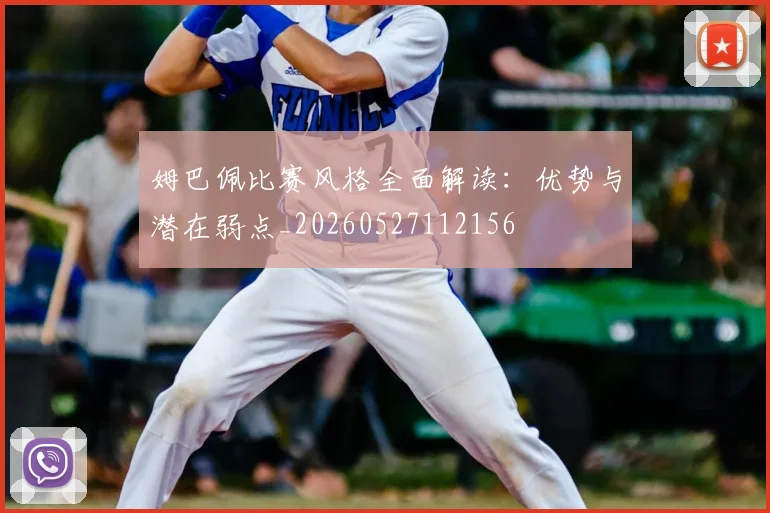 姆巴佩比赛风格全面解读:优势与潜在弱点_20260527112156