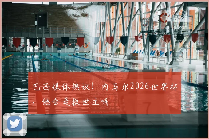 巴西媒体热议！内马尔2026世界杯，他会是救世主吗