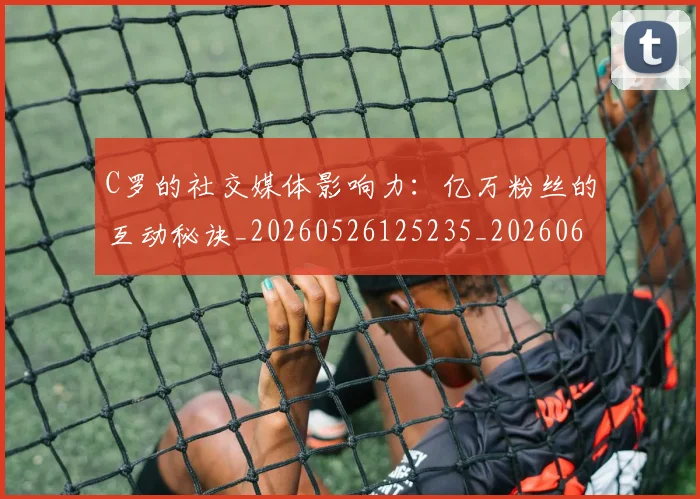 C罗的社交媒体影响力:亿万粉丝的互动秘诀_20260526125235_20260606165427