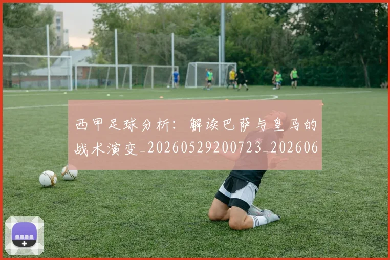西甲足球分析：解读巴萨与皇马的战术演变_20260529200723_20260610170235