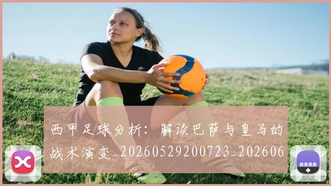 西甲足球分析：解读巴萨与皇马的战术演变_20260529200723_20260610170235